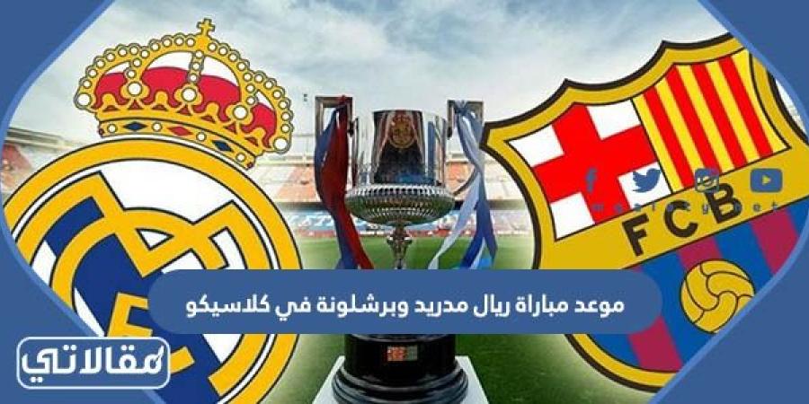 موعد مباراة ريال مدريد وبرشلونة في كلاسيكو 2023 والقنوات الناقلة