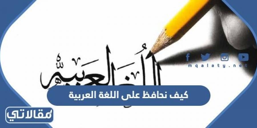 كيف نحافظ على اللغة العربية من خطر الاندثار وضياع الهوية